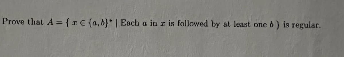 Prove that A = {xe {a,b)* | Each a in z is followed by at least one b} is regular.