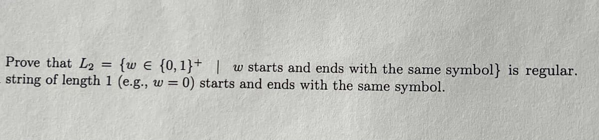 Prove that L2 = {w = {0,1}+ | w starts and ends with the same symbol} is regular.
string of length 1 (e.g., w = 0) starts and ends with the same symbol.