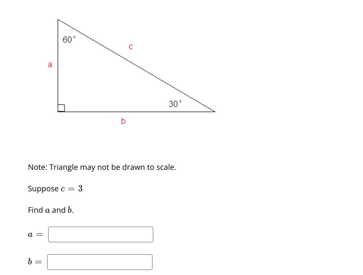 a =
b
a
Note: Triangle may not be drawn to scale.
Suppose c
Find a and b.
||
60°
=
= 3
b
30°