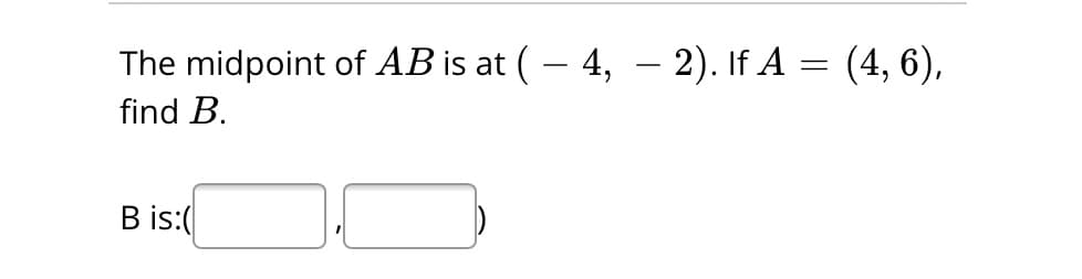 The midpoint of AB is at ( – 4, − 2). If A = (4, 6),
find B.
B is:(