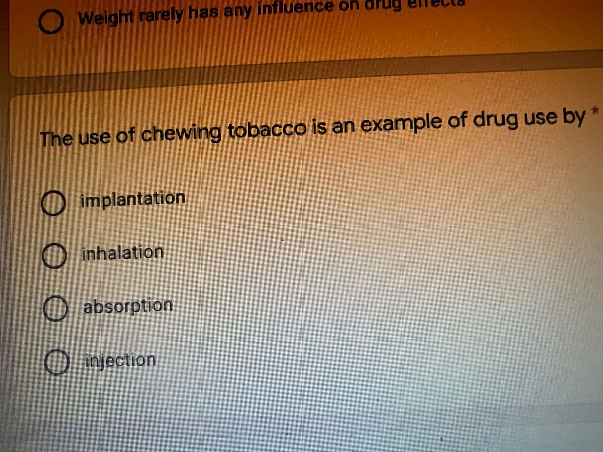 OWeight rarely has any influence on dru
The use of chewing tobacco is an example of drug use by
O implantation
O inhalation
O absorption
O injection
