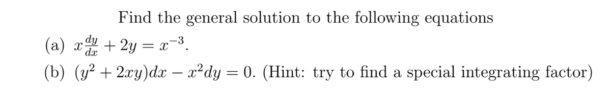 Find the general solution to the following equations
(a) a + 2y = x-3.
(b) (y² + 2xy)dx – x²dy = 0. (Hint: try to find a special integrating factor)
