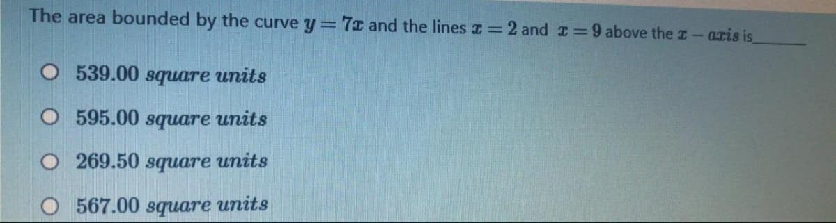 The area bounded by the curve y = 7x and the lines z = 2 and =9 above the z- aris is.
O 539.00 square units
O 595.00 square units
O 269.50 square units
567.00 square units
