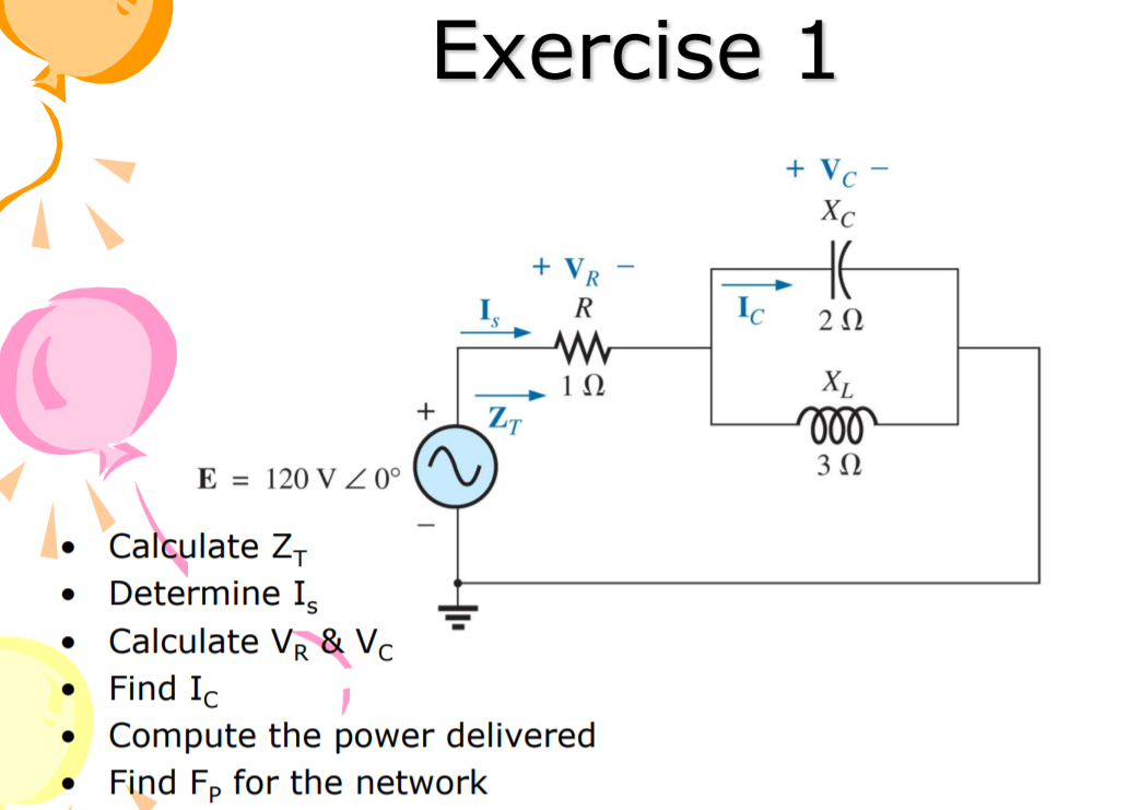 Exercise 1
+ Vc -
Xc
+ VR
R
Ic
2Ω
XL
ll
+
ZT
E = 120 V Z0°
Calculate Z-
Determine I,
Calculate VR & Vc
Find Ic
Compute the power delivered
Find F, for the network
