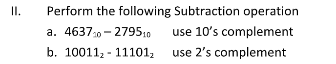 I.
Perform the following Subtraction operation
a. 463710 – 279510
use 10's complement
b. 100112 - 111012
use 2's complement
