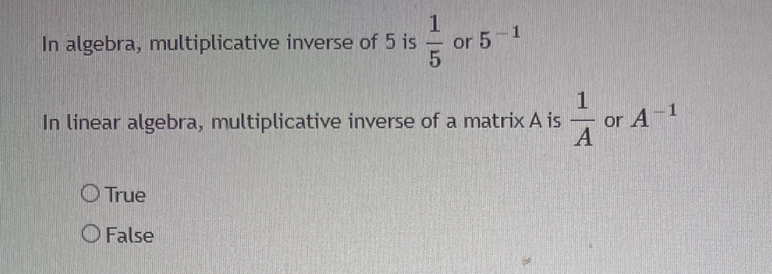 In algebra, multiplicative inverse of 5 is
or 5
1
In linear algebra, multiplicative inverse of a matrix A is
or A-1
A
O True
O False
