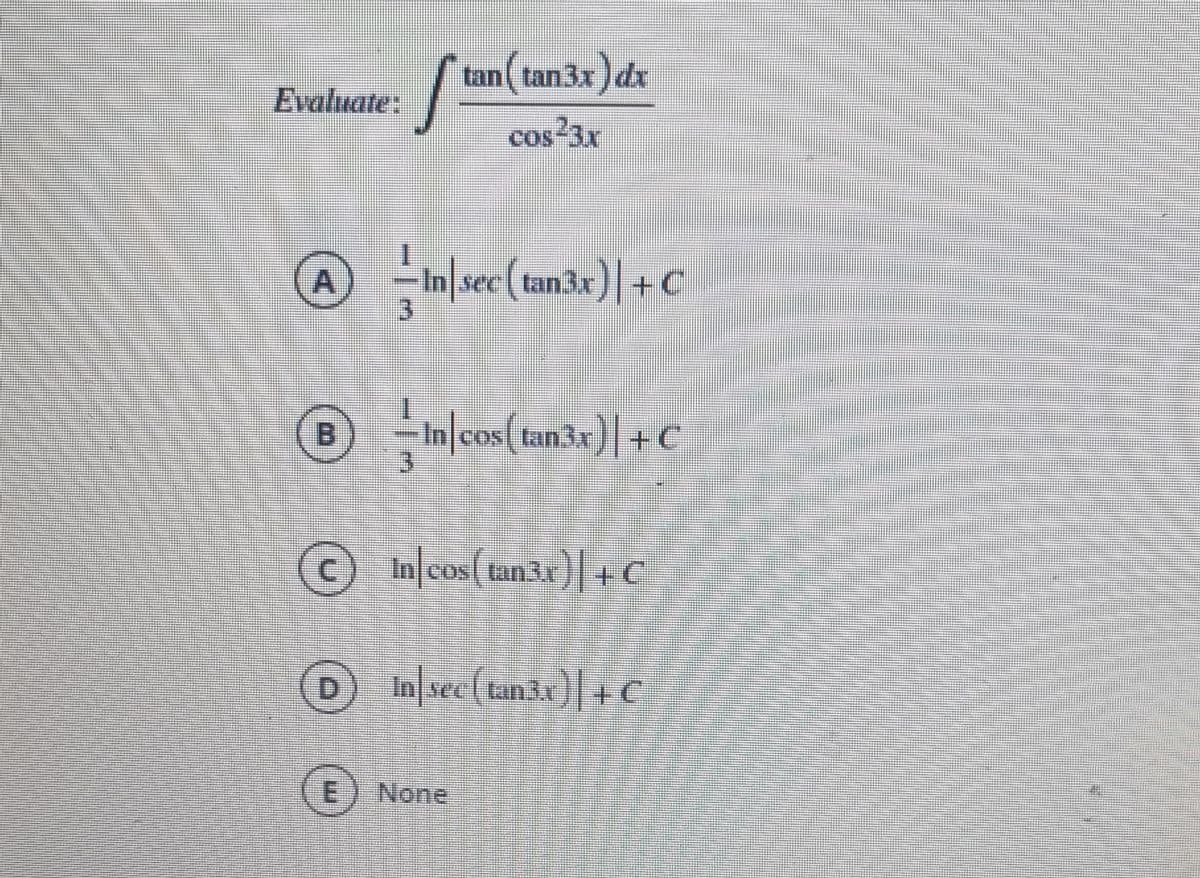 ( r
tan(tan3x)dx
tan( tan3x )d
Evaluate:
cos 3x
A
3.
msec(tunar)| + C
-In|cos(tan3x)| +C
B.
In|cos( tan3x)| + C
DIn sec (tan3x)| + c
None
