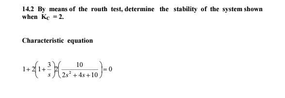 14.2 By means of the routh test, determine the stability of the system shown
when Kc = 2.
Characteristic equation
1+2(1+²)(28² +45+10)=0