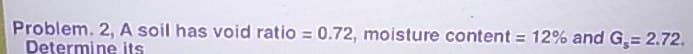 Problem. 2, A soil has void ratio = 0.72, moisture content = 12% and G₂= 2.72.
Determine
its