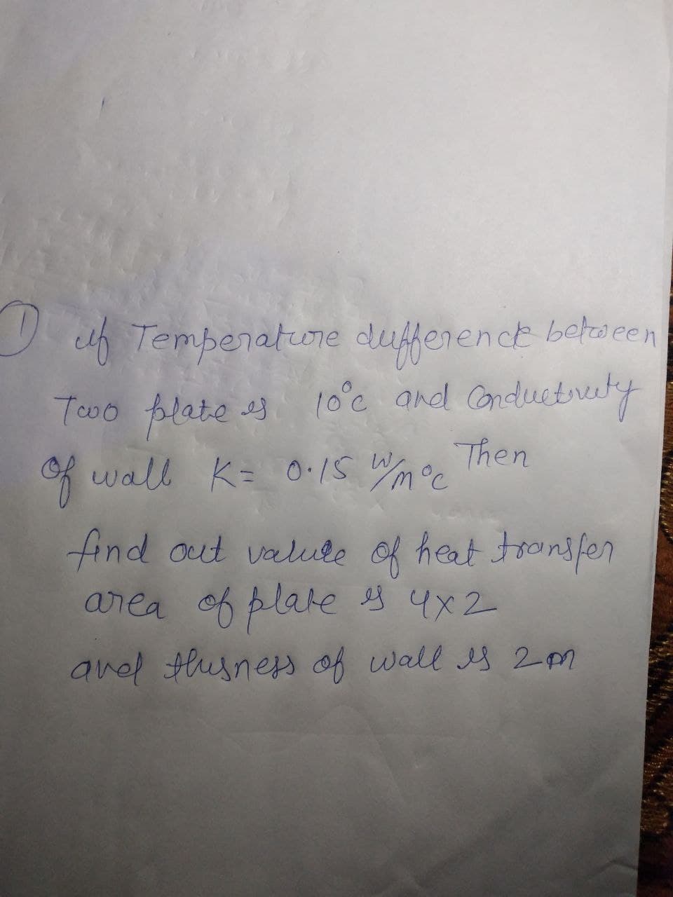 Iuf Temperature difference between
10°c and Conductruty
Two plate es
of wall K= 0.15 W/moc Then
find out value of heat transfer
area of plate is 4x2
avel thusness of wall Is 2m