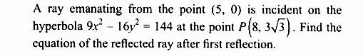 A ray emanating from the point (5, 0) is incident on the
hyperbola 9x² - 16y² = 144 at the point P(8, 3√3). Find the
equation of the reflected ray after first reflection.