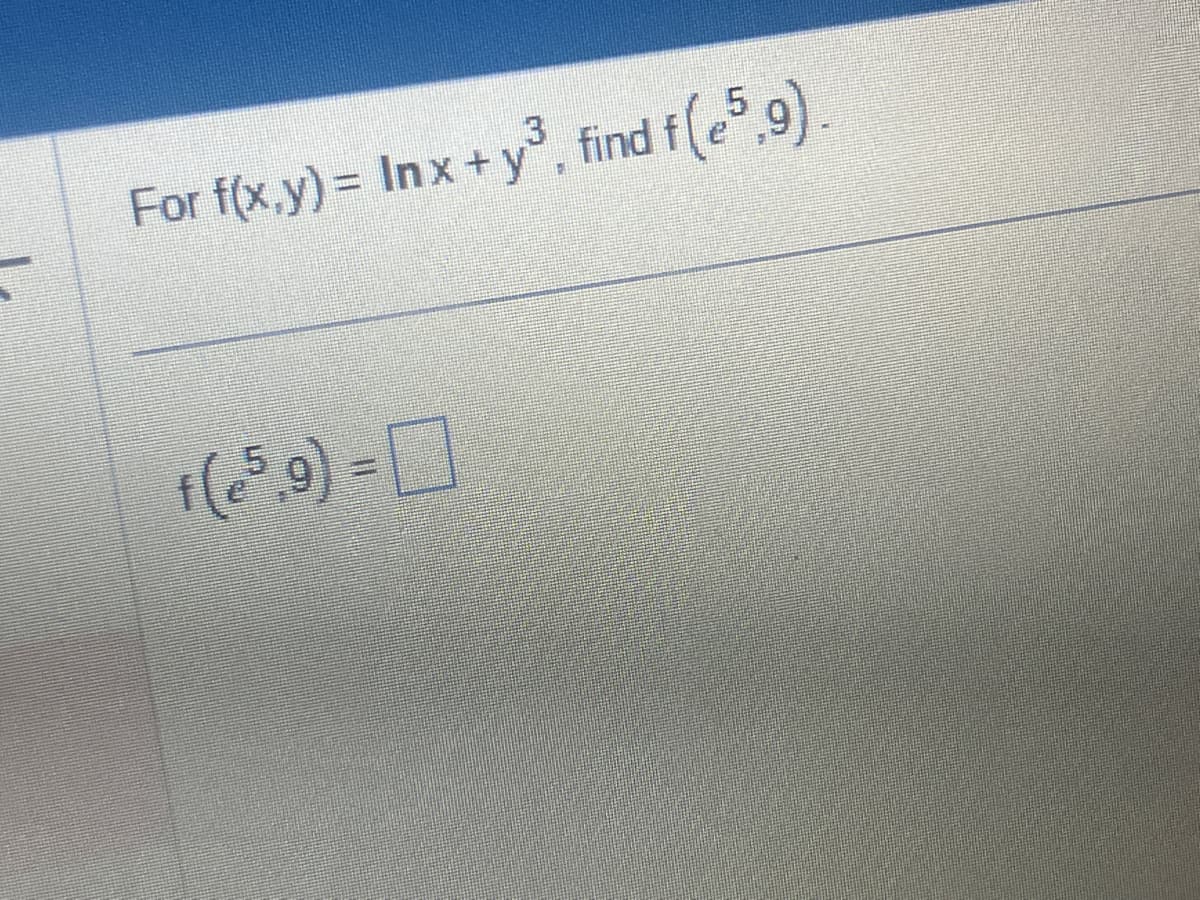 For f(x,y) = In x + y³, find f(e5,9).
f(e5.9) =