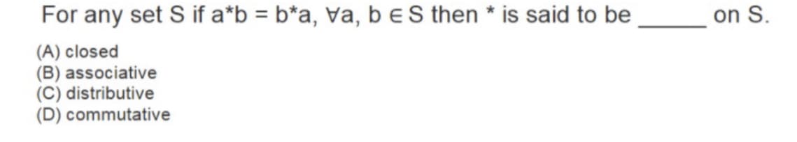 For any set S if a*b = b*a, va, b e S then * is said to be
on S.
(A) closed
(B) associative
(C) distributive
(D) commutative
