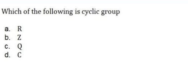 Which of the following is cyclic group
а. R
b. Z
С. Q
d. C
