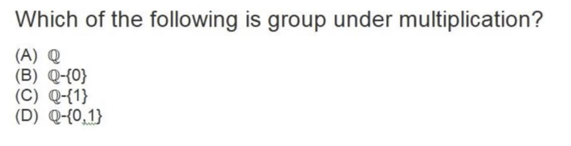 Which of the following is group under multiplication?
(A) Q
(B) Q-{0}
(C) Q-{1}
(D) Q-{0,1}
