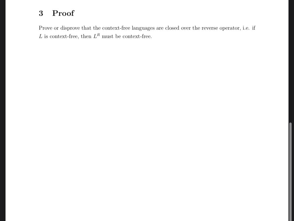 3
Proof
Prove or disprove that the context-free languages are closed over the reverse operator, i.e. if
L is context-free, then LR must be context-free.
