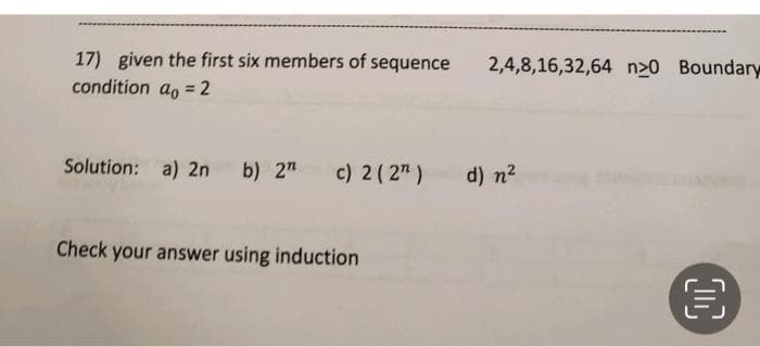 17) given the first six members of sequence
condition ao = 2
2,4,8,16,32,64 n>0 Boundary
%3D
Solution: a) 2n
b) 2n
c) 2( 2")
d) n2
Check your answer using induction
