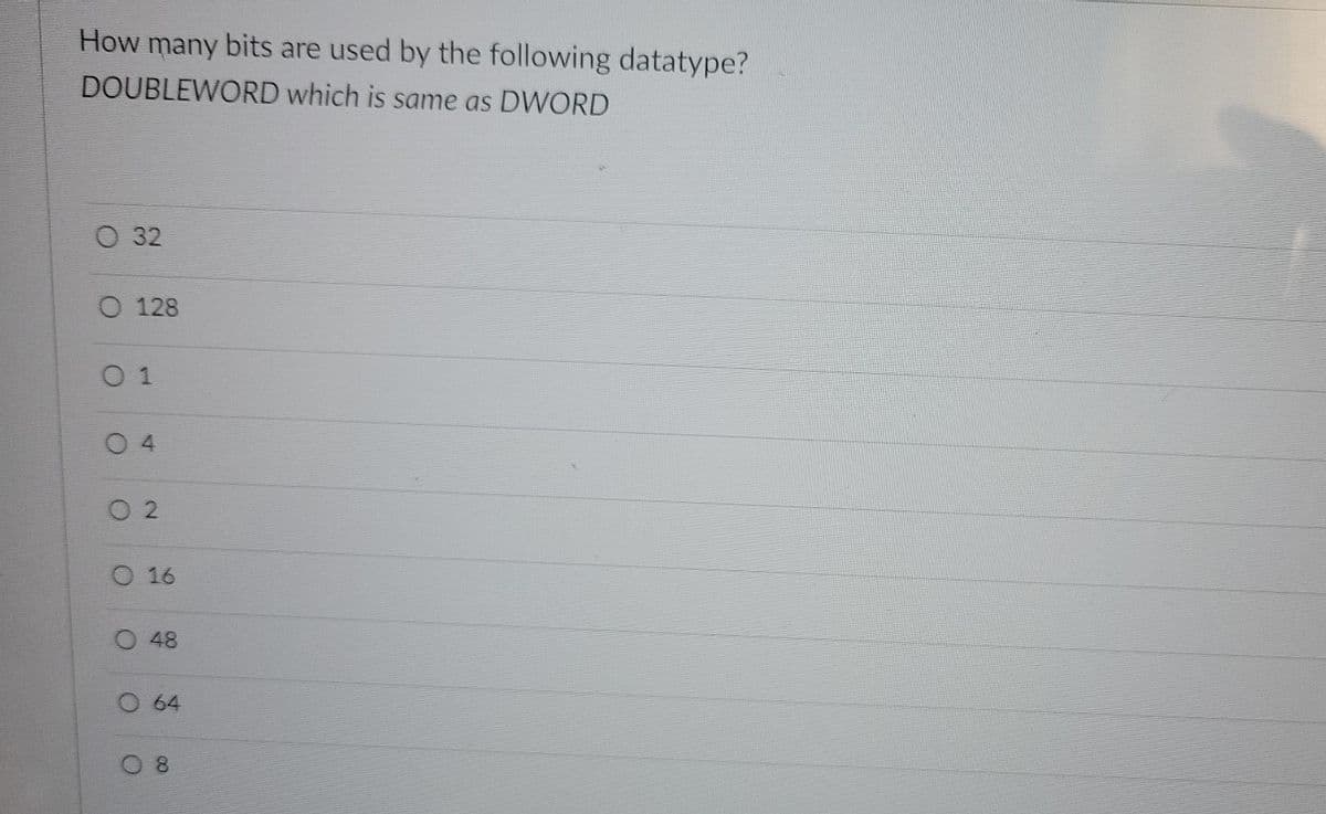 How many bits are used by the following datatype?
DOUBLEWORD which is same as DWORD
O 32
O 128
0 1
0 4
O 2
O 16
O 48
O 64
O 8
