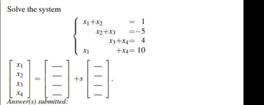 Solve the system
XI
X3
X4
Answer(s) submitted:
x1+x2
XI
1
=-5
X3+X4= 4
+x4 = 10
x2+x3
=