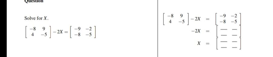 Solve for X.
-8 9
4
;] -2x = [
-5
-9-2
-8 -5
]
9
;] -2X
-2X
4 -5
X
=
=