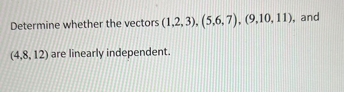 Determine whether the vectors (1,2,3), (5,6,7), (9,10, 11), and
(4,8, 12) are linearly independent.