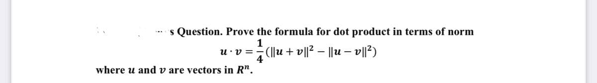 's Question. Prove the formula for dot product in terms of norm
1
u • v = −(||u + v||² – ||u – v||²)
4
where u and v are vectors in Rn.