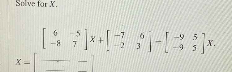 Solve for X.
X =
6
-5
-7
[ 8 7 ] x + [ 23 ] - [ 3 ] x.
-9 5
-8
-
-2
X.
-9 5