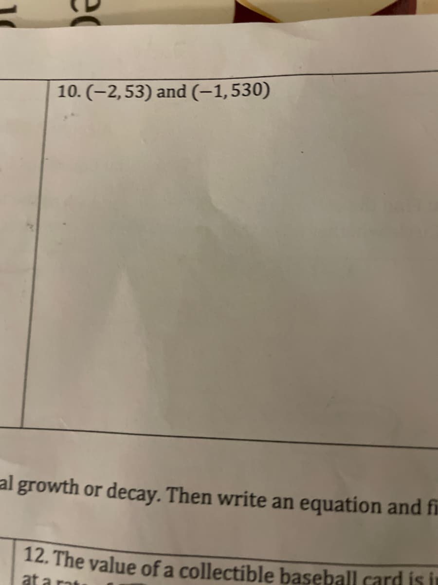 10. (-2,53) and (–1,530)
al growth or decay. Then write an equation and fi
12. The value of a collectible baseball card i i
at a ro
