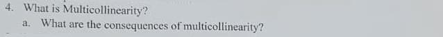 4. What is Multicollinearity?
a. What are the consequences of multicollinearity?