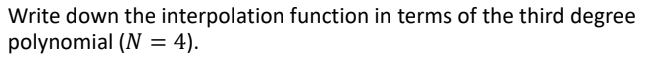 Write down the interpolation function in terms of the third degree
polynomial (N = 4).