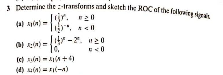 3 Determine the :-transforms and sketch the ROC of the following signals
JG". n20
", n<0
(a) x1(n) =
|()" – 2ª. 20
0,
(c) 13(n) = x1(n+ 4)
(b) x2(n):
%3D
n < 0
(d) x4(n) = -n)
