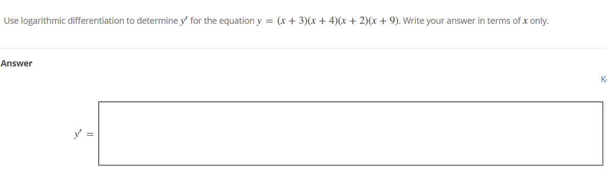 Use logarithmic differentiation to determine y' for the equation y = (x + 3)( + 4)(x + 2)(x + 9). Write your answer in terms of x only.
Answer
K
