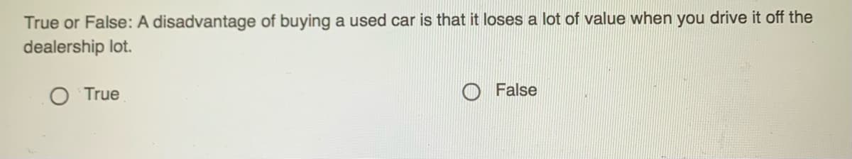 True or False: A disadvantage of buying a used car is that it loses a lot of value when you drive it off the
dealership lot.
O True
False
