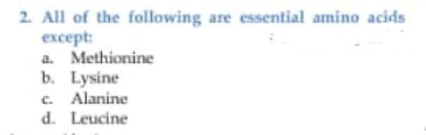 2. All of the following are essential amino acids
except:
a. Methionine
b. Lysine
c. Alanine
d. Leucine
