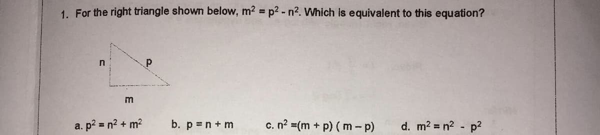 1. For the right triangle shown below, m2 p2 - n2. Which is equivalent to this equation?
a. p? = n? + m?
b. p =n + m
c. n? =(m + p) ( m - p)
d. m2 = n2 p?
