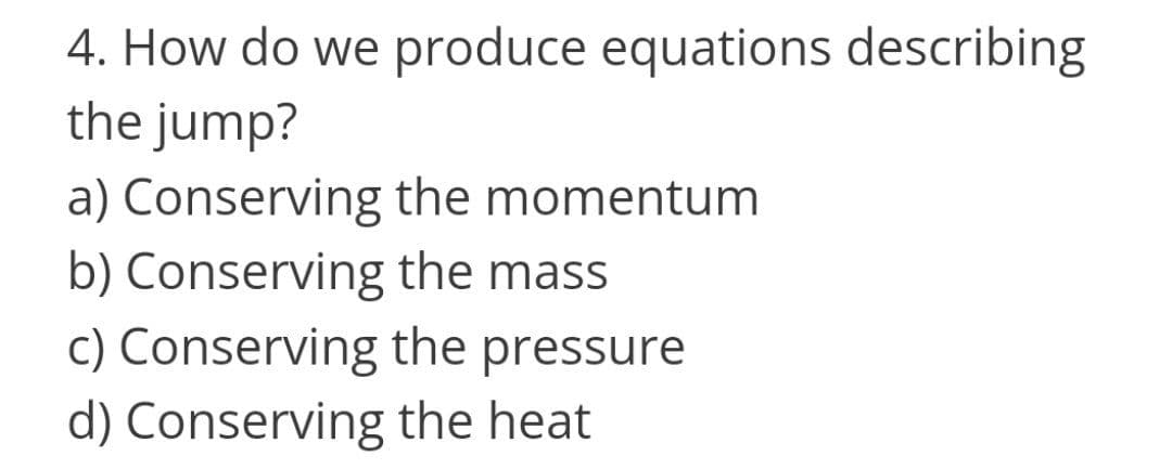 4. How do we produce equations describing
the jump?
a) Conserving the momentum
b) Conserving the mass
c) Conserving the pressure
d) Conserving the heat
