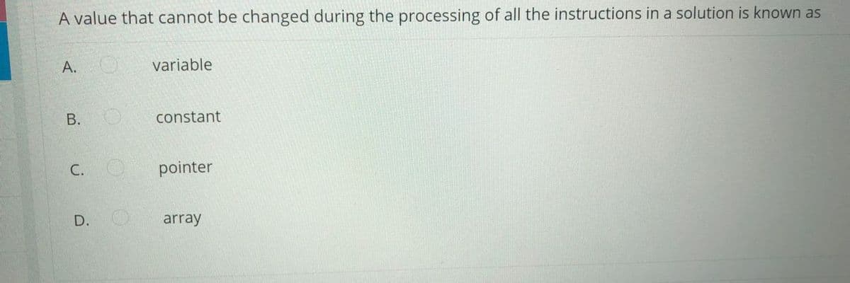 A value that cannot be changed during the processing of all the instructions in a solution is known as
А.
variable
constant
C. O
pointer
array
A.
B.
D.
