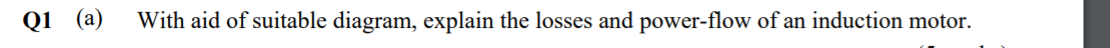 Q1 (а)
With aid of suitable diagram, explain the losses and power-flow of an induction motor.
