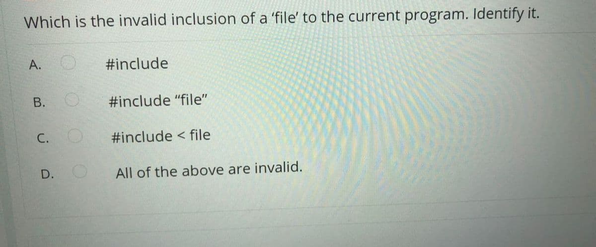 Which is the invalid inclusion of a 'file' to the current program. Identify it.
A.
#include
В.
#include "file"
С.
#include < file
D.
All of the above are invalid.
B.
