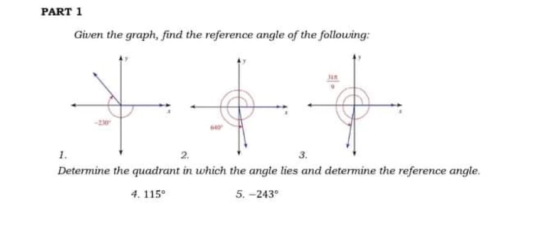 PART 1
Given the graph, find the reference angle of the following:
JIR
640
1.
2.
3.
Determine the quadrant in which the angle lies and determine the reference angle.
4. 115°
5. -243°
