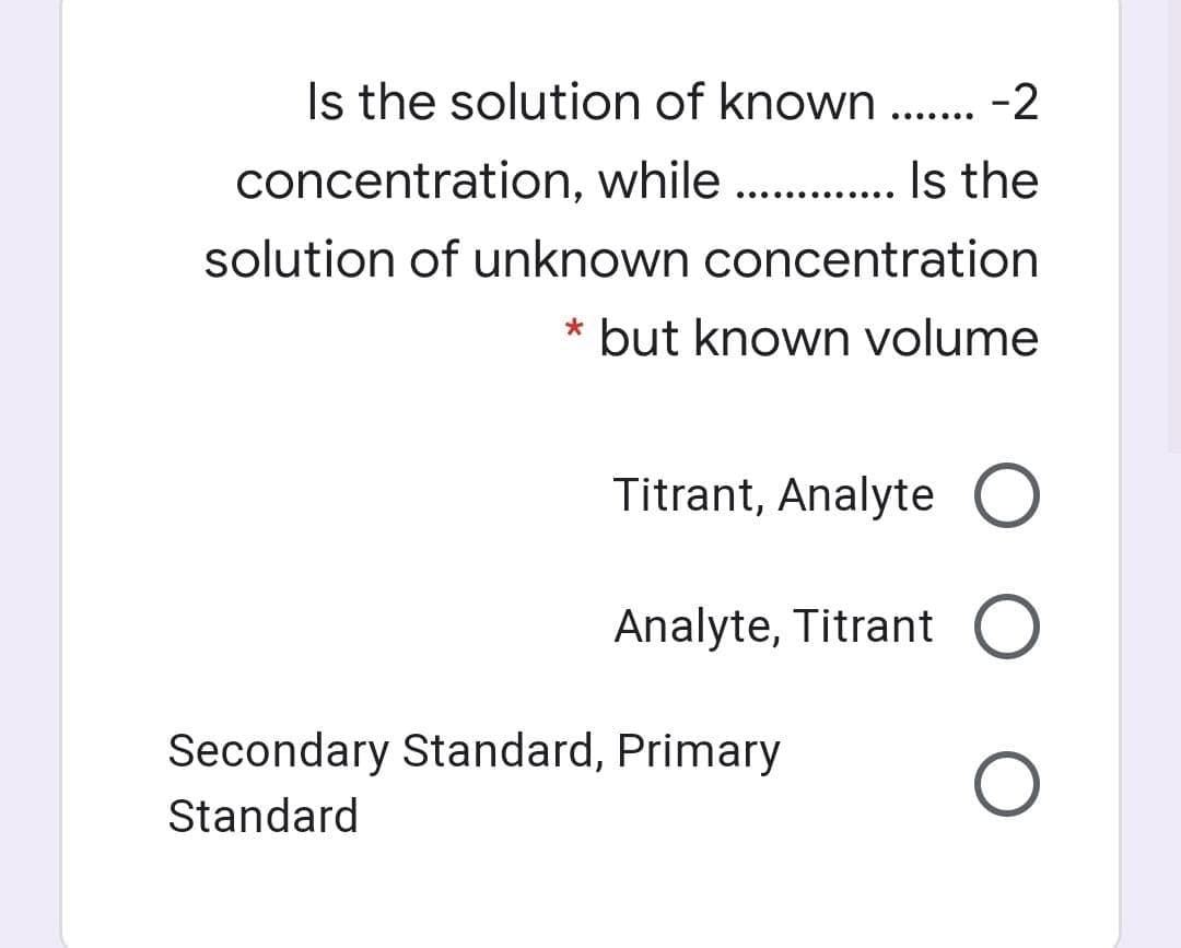 Is the solution of known ... -2
..... ..
concentration, while . . Is the
..... ......
solution of unknown concentration
* but known volume
Titrant, Analyte O
Analyte, Titrant O
Secondary Standard, Primary
Standard
