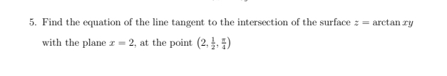 5. Find the equation of the line tangent to the intersection of the surface z = arctan ry
with the plane r = 2, at the point (2,, )
