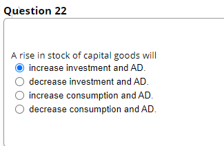 Question 22
A rise in stock of capital goods will
increase investment and AD.
decrease investment and AD.
increase consumption and AD.
decrease consumption and AD.