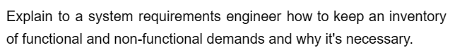 Explain to a system requirements engineer how to keep an inventory
of functional and non-functional demands and why it's necessary.