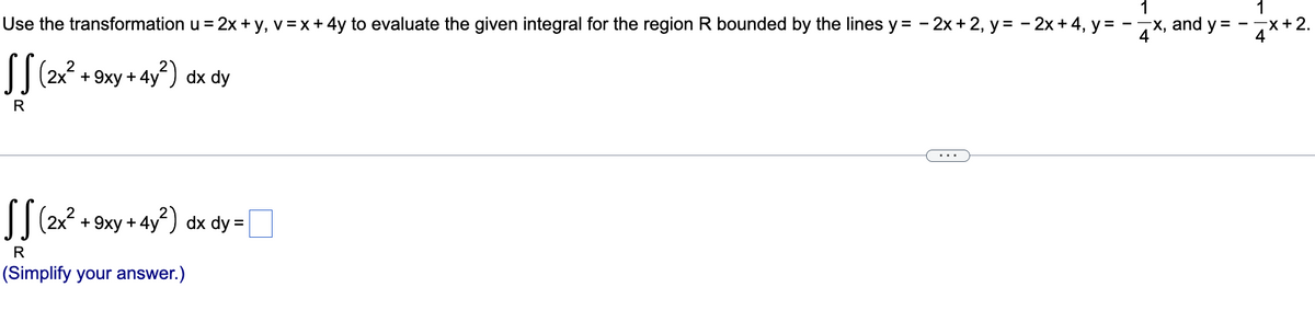 1
1
Use the transformation u = 2x + y, v =x+ 4y to evaluate the given integral for the region R bounded by the lines y = - 2x + 2, y = - 2x +4, y =
X, and y = -
4**2.
J| (2x?
+ 9xy + 4y) dx dy
R
T| (2x? + 9xy + 4y²) dx dy =
R
(Simplify your answer.)
