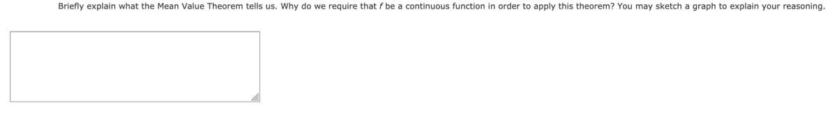 Briefly explain what the Mean Value Theorem tells us. Why do we require that f be a continuous function in order to apply this theorem? You may sketch a graph to explain your reasoning.
