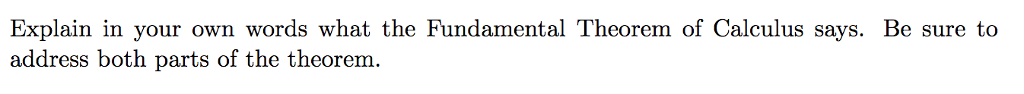 Explain in your own words what the Fundamental Theorem of Calculus says. Be sure to
address both parts of the theorem.
