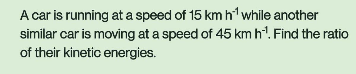 A car is running at a speed of 15 km h¹ while another
similar car is moving at a speed of 45 km h¹¹. Find the ratio
of their kinetic energies.