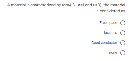 A material is characterized by (ɛr=4.3, µr=1 and 6=0), the material
* considered as
Free space
lossless
Good conductor
none
