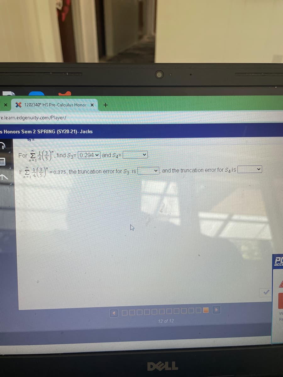 X 1202340* HS Pre-Calculus Honor x
re.learn.edgenuity.com/Player/
s Honors Sem 2 SPRING (SY20-21)- Jacks
Try t
For E". find S3= 0.294 and S4=
= 0.375 , the truncation error for S3 is
v and the truncation error for S, is
Re
12 of 12
DELL
